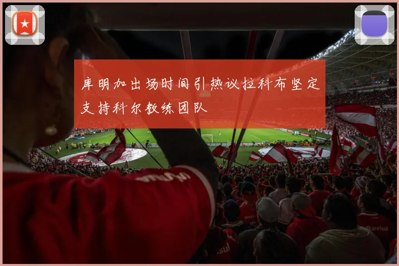 库明加出场时间引热议拉科布坚定支持科尔教练团队