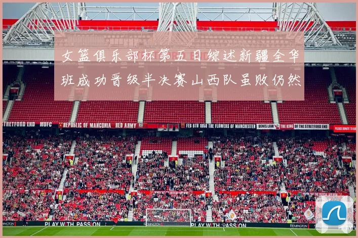 女篮俱乐部杯第五日综述新疆全华班成功晋级半决赛山西队虽败仍然晋级
