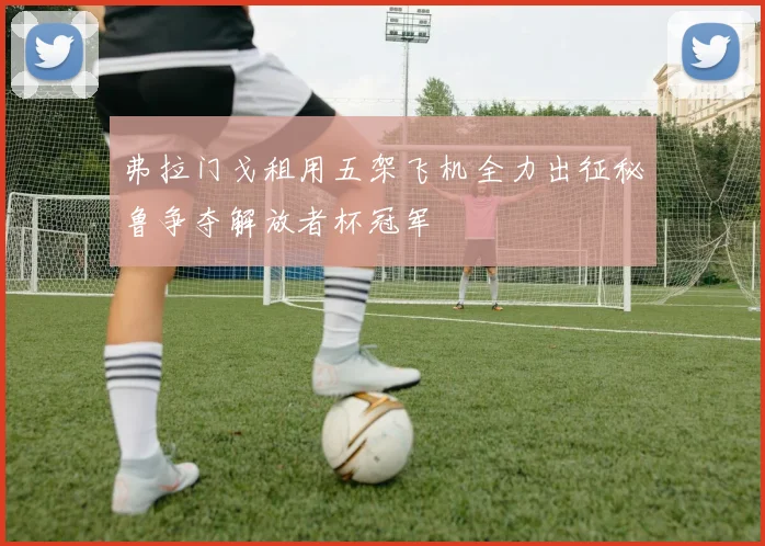 弗拉门戈租用五架飞机全力出征秘鲁争夺解放者杯冠军