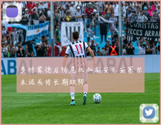 多特蒙德后防危机加剧安东安塞尔米诺或将长期缺阵