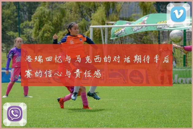 洛瑞回忆与马克西的对话期待季后赛的信心与责任感