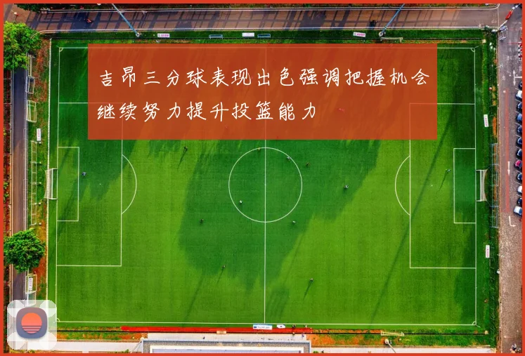 吉昂三分球表现出色强调把握机会继续努力提升投篮能力