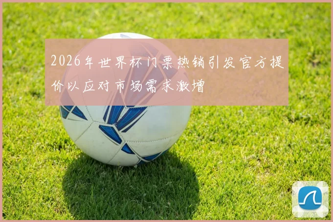 2026年世界杯门票热销引发官方提价以应对市场需求激增