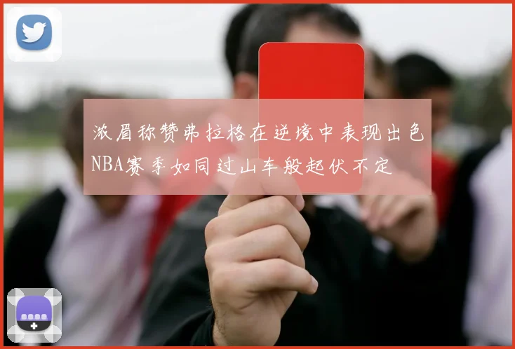 浓眉称赞弗拉格在逆境中表现出色NBA赛季如同过山车般起伏不定