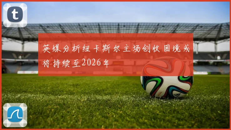 英媒分析纽卡斯尔主场创收困境或将持续至2026年