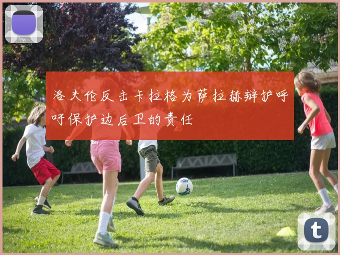 洛夫伦反击卡拉格为萨拉赫辩护呼吁保护边后卫的责任