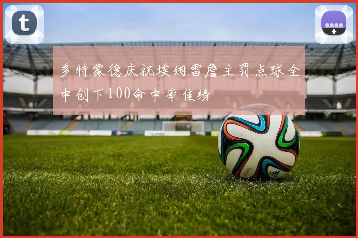 多特蒙德庆祝埃姆雷詹主罚点球全中创下100命中率佳绩