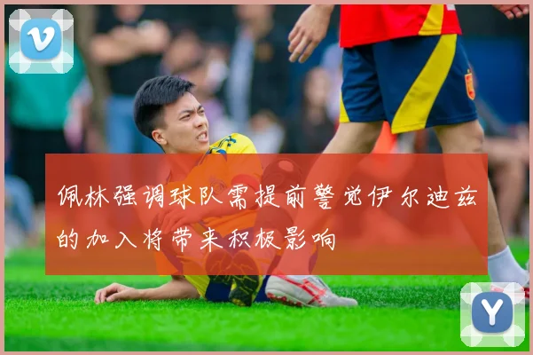 佩林强调球队需提前警觉伊尔迪兹的加入将带来积极影响