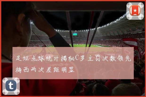 足坛点球统计揭秘C罗主罚次数领先梅西两次差距明显