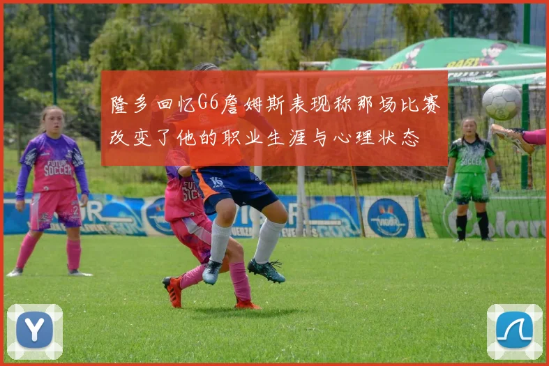 隆多回忆G6詹姆斯表现称那场比赛改变了他的职业生涯与心理状态