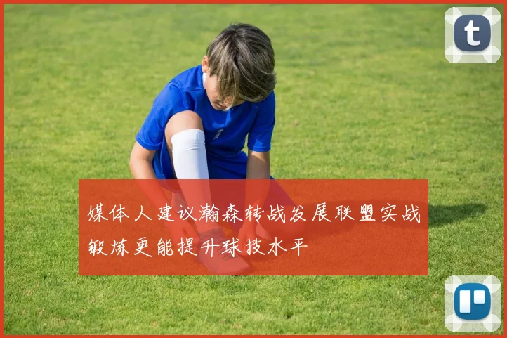 媒体人建议瀚森转战发展联盟实战锻炼更能提升球技水平