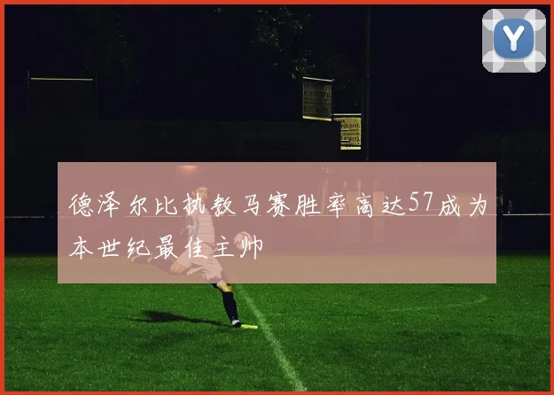 德泽尔比执教马赛胜率高达57成为本世纪最佳主帅