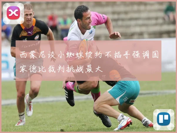 西蒙尼谈小蜘蛛续约不插手强调国家德比裁判挑战最大