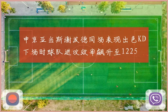 申京亚当斯谢泼德同场表现出色KD下场时球队进攻效率飙升至1225