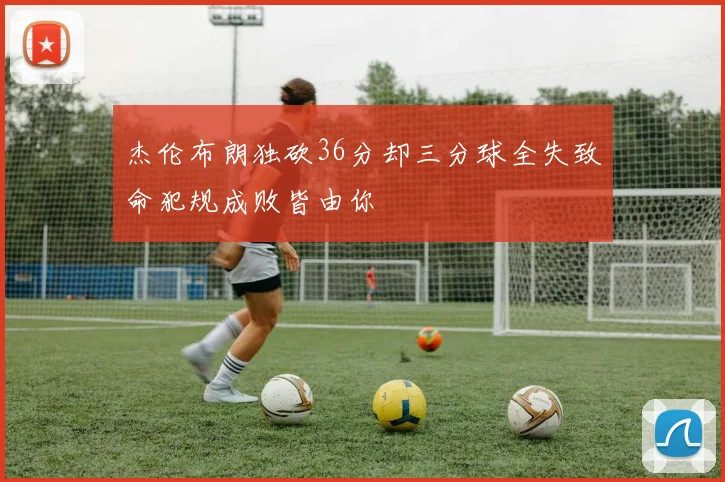 杰伦布朗独砍36分却三分球全失致命犯规成败皆由你