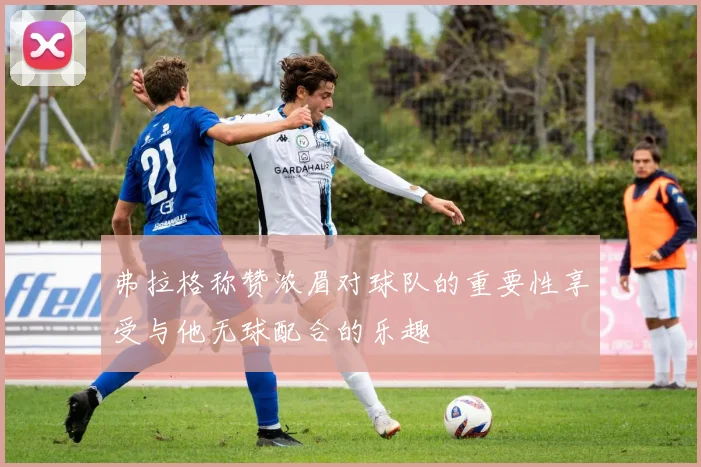 弗拉格称赞浓眉对球队的重要性享受与他无球配合的乐趣