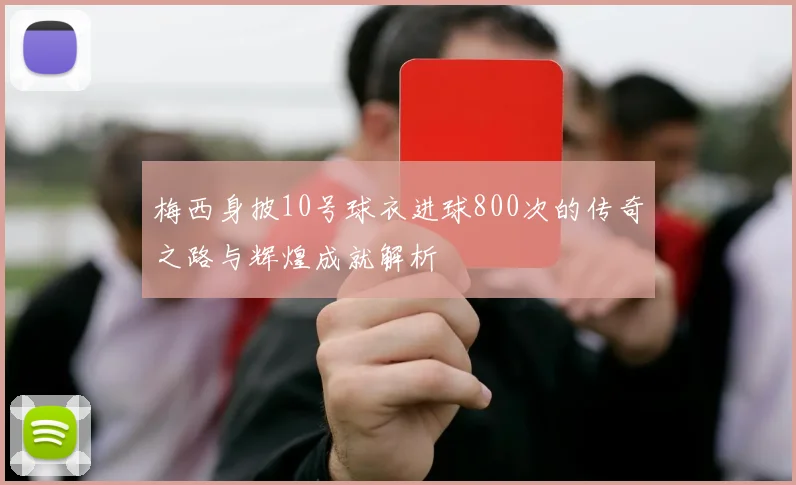 梅西身披10号球衣进球800次的传奇之路与辉煌成就解析