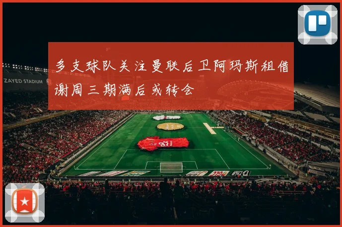 多支球队关注曼联后卫阿玛斯租借谢周三期满后或转会