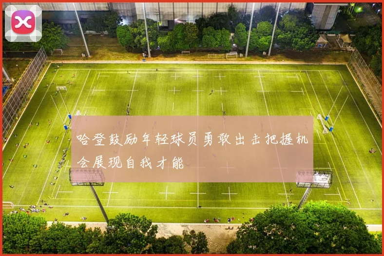 哈登鼓励年轻球员勇敢出击把握机会展现自我才能