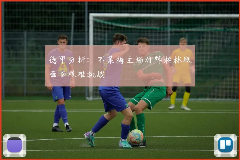 德甲分析：不莱梅主场对阵柏林联面临艰难挑战