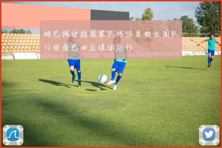 姆巴佩被指国家队诈伤度假法国队门将桑巴回应媒体炒作