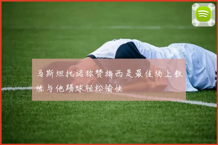 马斯坦托诺称赞梅西是最佳场上教练与他踢球轻松愉快