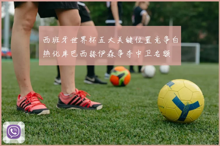 西班牙世界杯五大关键位置竞争白热化库巴西赫伊森争夺中卫名额