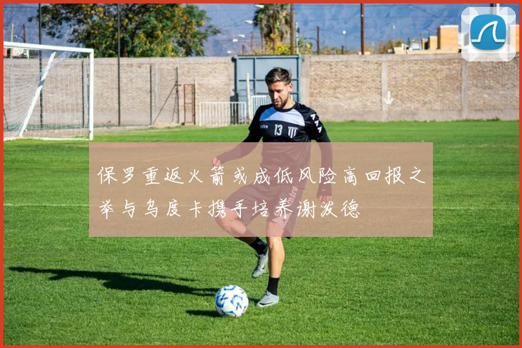 保罗重返火箭或成低风险高回报之举与乌度卡携手培养谢泼德