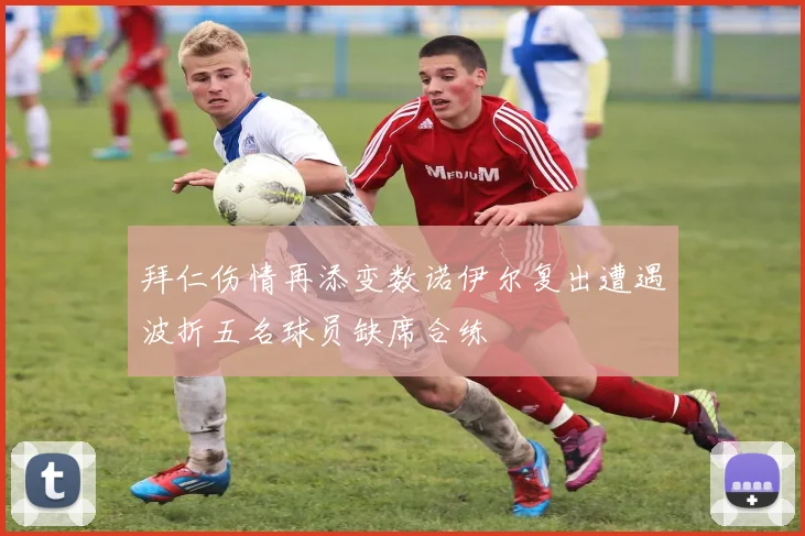 拜仁伤情再添变数诺伊尔复出遭遇波折五名球员缺席合练