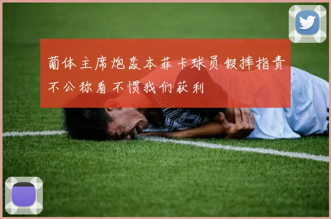 葡体主席炮轰本菲卡球员假摔指责不公称看不惯我们获利