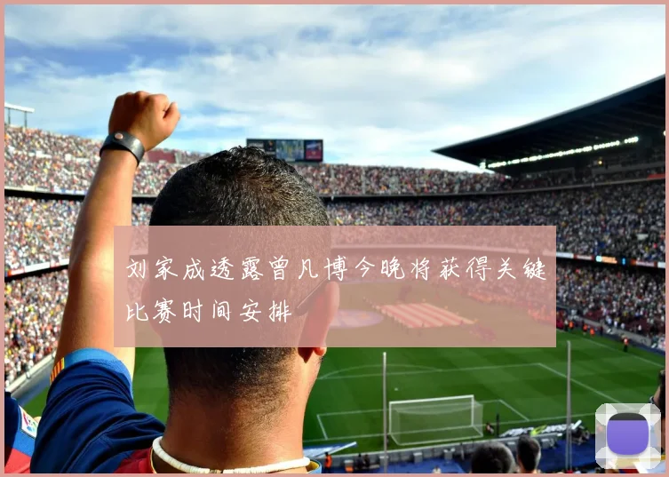 刘家成透露曾凡博今晚将获得关键比赛时间安排