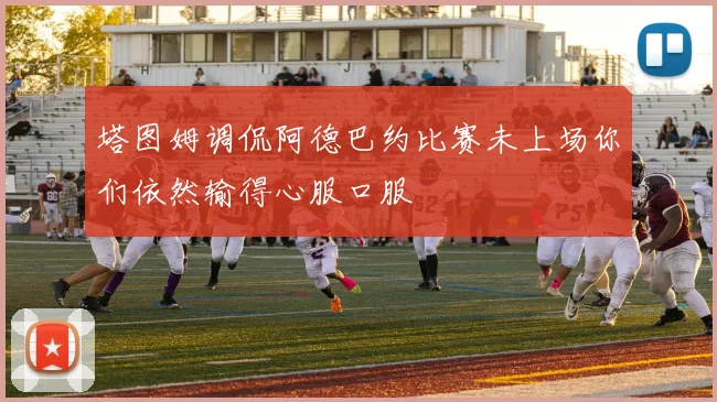塔图姆调侃阿德巴约比赛未上场你们依然输得心服口服