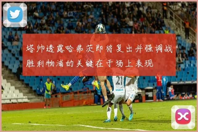 塔帅透露哈弗茨即将复出并强调战胜利物浦的关键在于场上表现