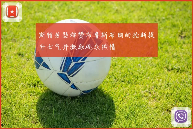 斯特劳瑟称赞布鲁斯布朗的抢断提升士气并激励观众热情