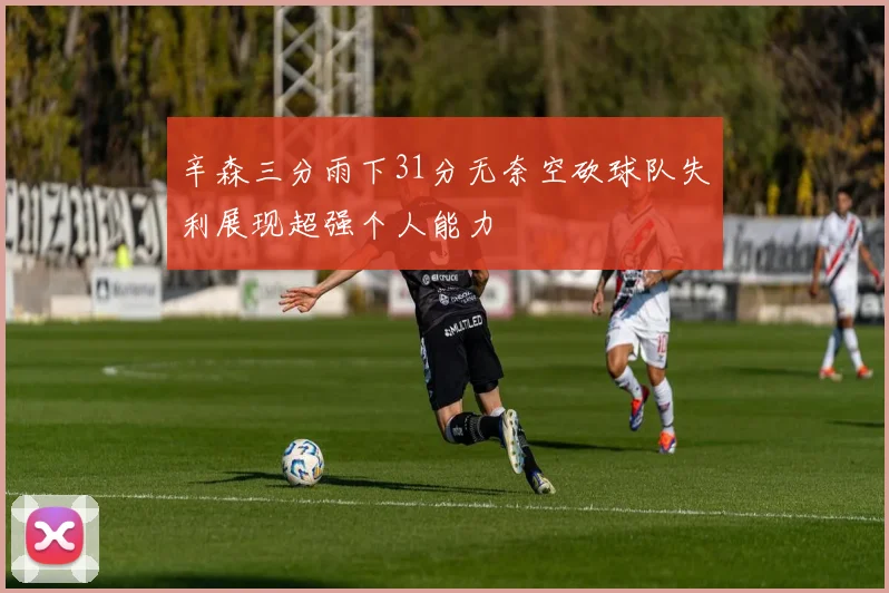 辛森三分雨下31分无奈空砍球队失利展现超强个人能力