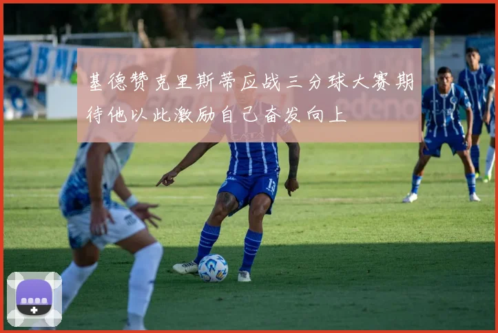 基德赞克里斯蒂应战三分球大赛期待他以此激励自己奋发向上
