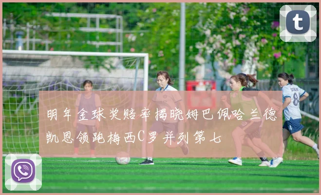 明年金球奖赔率揭晓姆巴佩哈兰德凯恩领跑梅西C罗并列第七