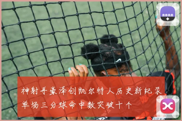 神射手豪泽创凯尔特人历史新纪录单场三分球命中数突破十个