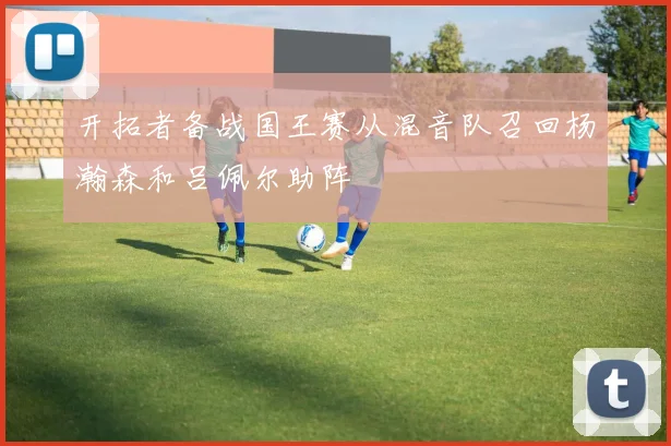 开拓者备战国王赛从混音队召回杨瀚森和吕佩尔助阵