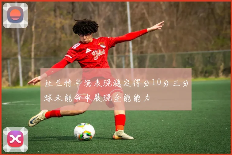 杜兰特半场表现稳定得分10分三分球未能命中展现全能能力