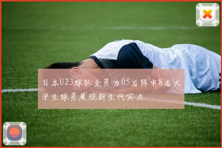日本U23球队全员为05后阵中8名大学生球员展现新生代实力