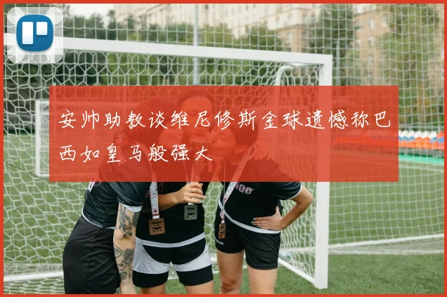 安帅助教谈维尼修斯金球遗憾称巴西如皇马般强大