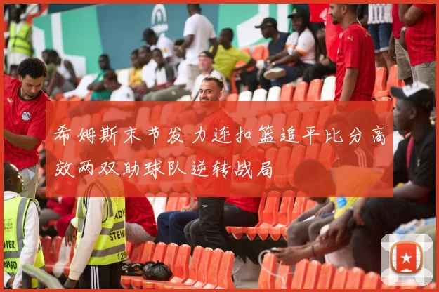 希姆斯末节发力连扣篮追平比分高效两双助球队逆转战局